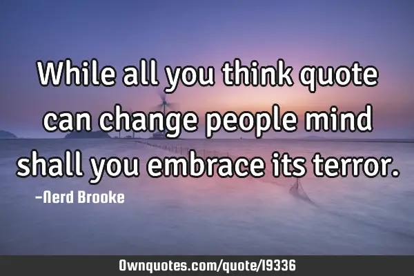 While all you think quote can change people mind shall you embrace its