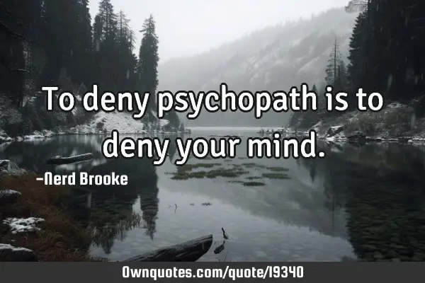 To deny psychopath is to deny your