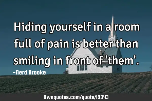 Hiding yourself in a room full of pain is better than smiling in front of 