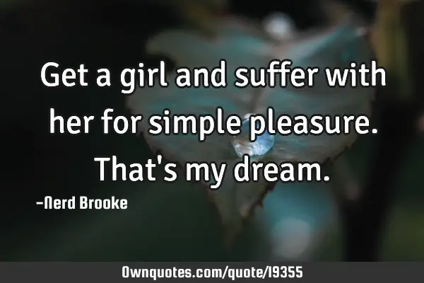 Get a girl and suffer with her for simple pleasure. That
