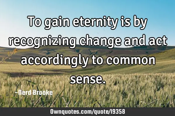 To gain eternity is by recognizing change and act accordingly to common