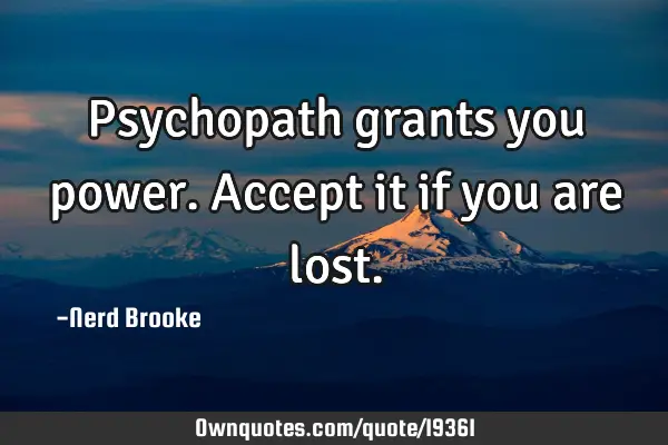 Psychopath grants you power. Accept it if you are
