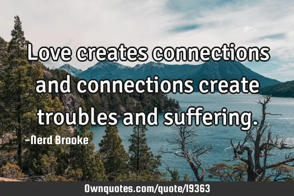 Love creates connections and connections create troubles and