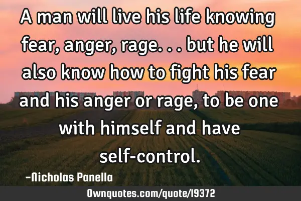 A man will live his life knowing fear, anger, rage... but he will also know how to fight his fear