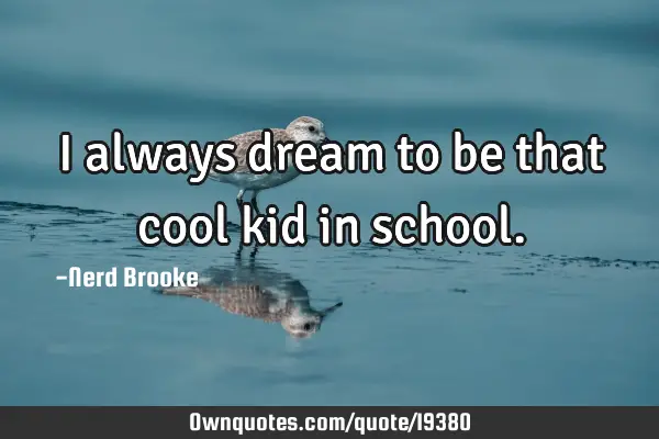 I always dream to be that cool kid in