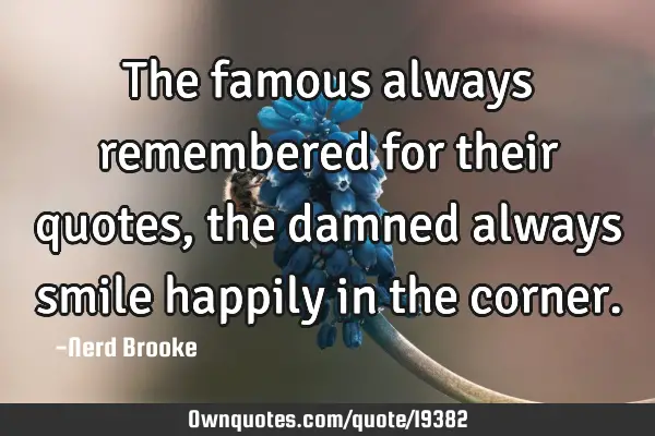 The famous always remembered for their quotes, the damned always smile happily in the