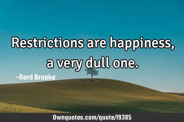 Restrictions are happiness, a very dull