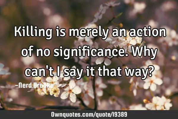 Killing is merely an action of no significance. Why can