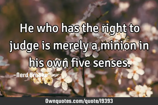 He who has the right to judge is merely a minion in his own five