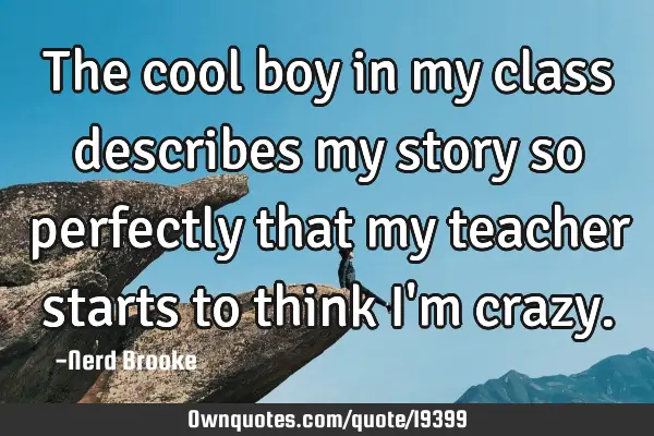 The cool boy in my class describes my story so perfectly that my teacher starts to think I