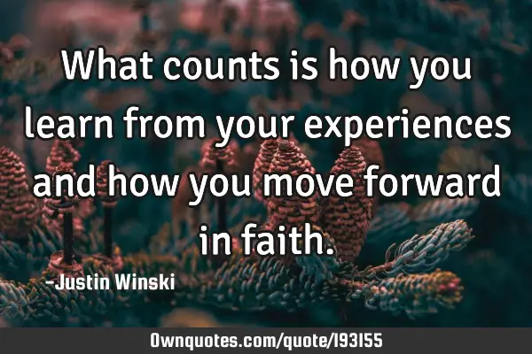 What counts is how you learn from your experiences and how you move forward in