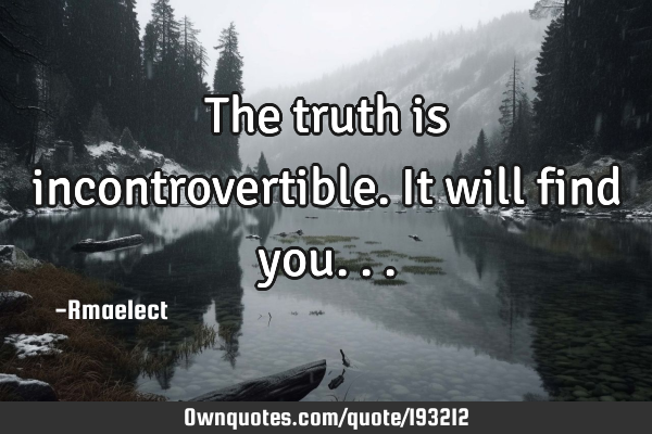 The truth is incontrovertible. It will find