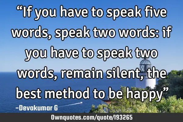 “If you have to speak five words, speak two words: if you have to speak two words, remain silent,