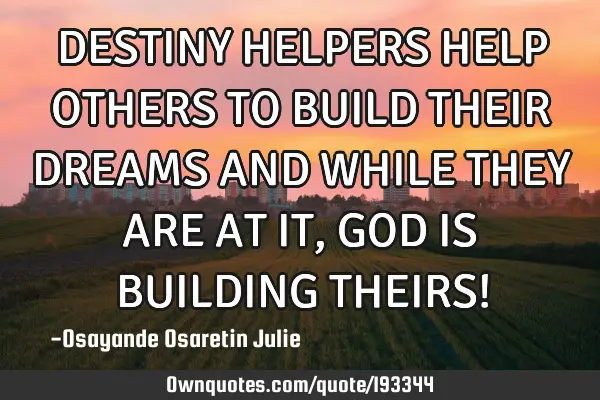 DESTINY HELPERS HELP OTHERS TO BUILD THEIR DREAMS AND WHILE THEY ARE AT IT, GOD IS BUILDING THEIRS!