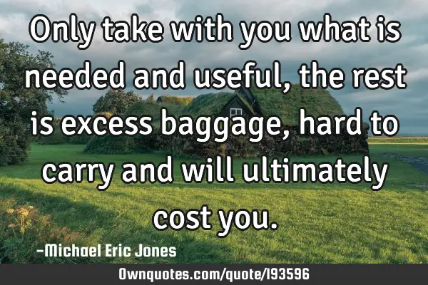 Only take with you what is needed and useful, the rest is excess baggage, hard to carry and will
