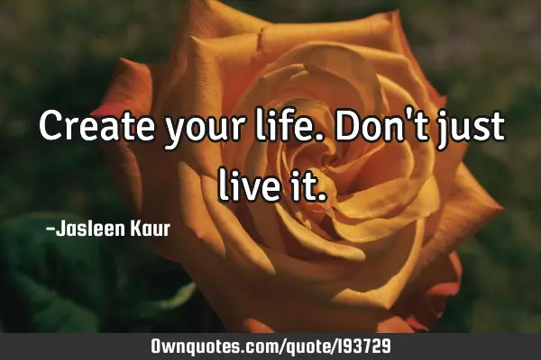 Create your life. Don