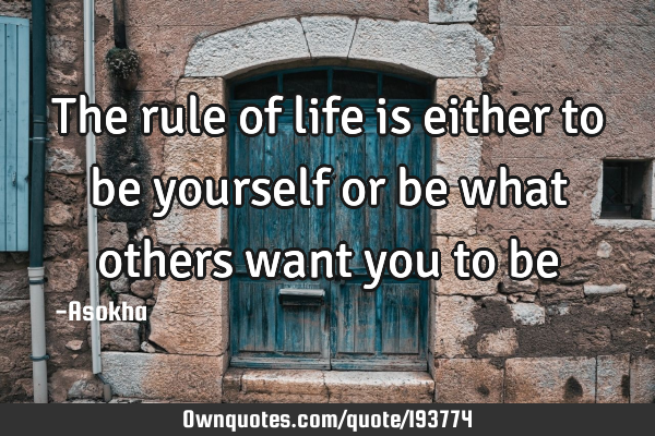 The rule of life is either to be yourself or be what others want you to