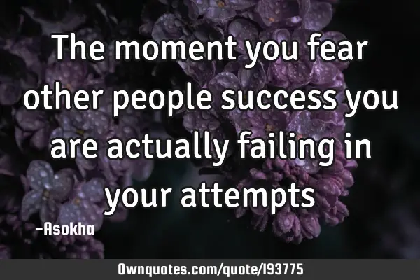 The moment you fear other people success you are actually failing in your