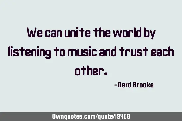 We can unite the world by listening to music and trust each