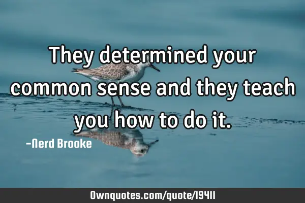 They determined your common sense and they teach you how to do