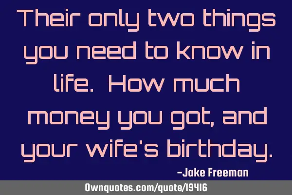 Their only two things you need to know in life. How much money you got, and your wife
