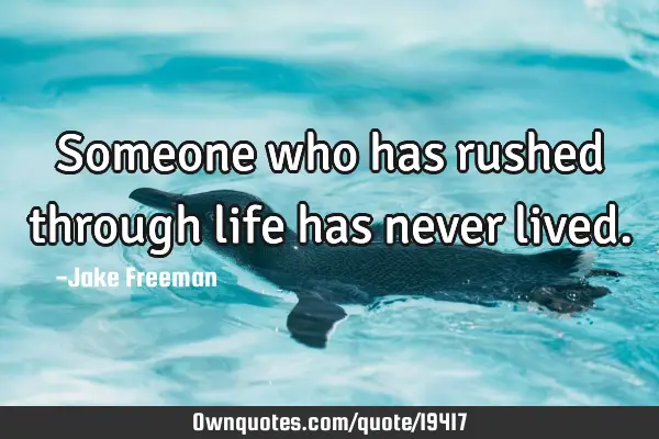 Someone who has rushed through life has never