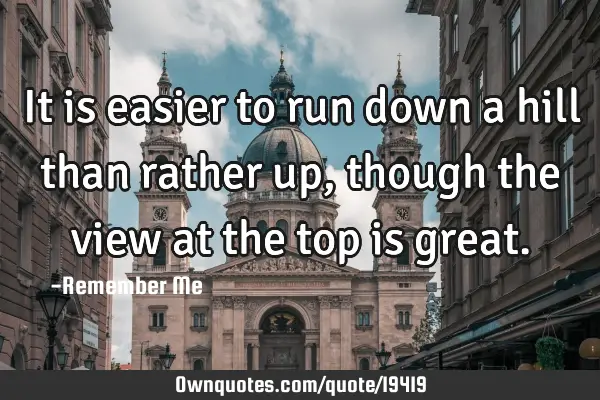 It is easier to run down a hill than rather up, though the view at the top is