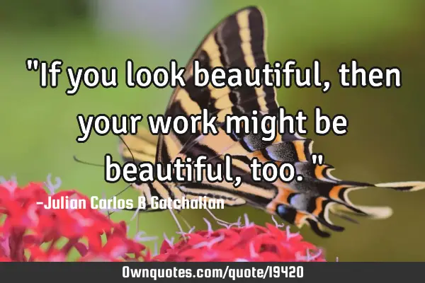 "If you look beautiful, then your work might be beautiful, too."