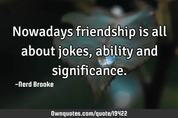 Nowadays friendship is all about jokes, ability and
