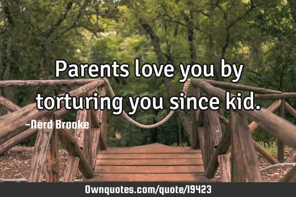 Parents love you by torturing you since