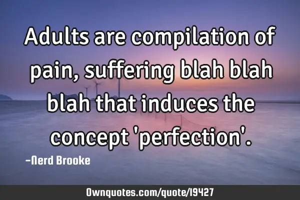 Adults are compilation of pain, suffering blah blah blah that induces the concept 