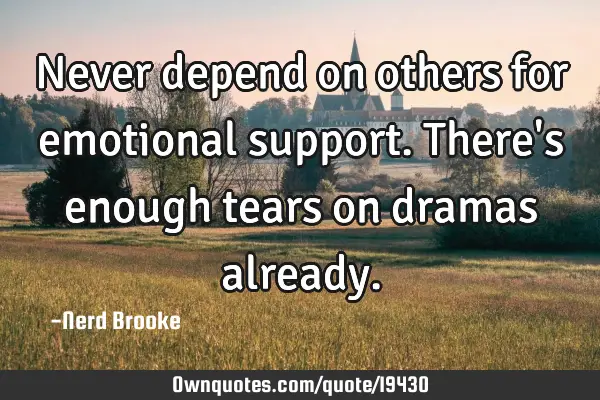 Never depend on others for emotional support. There