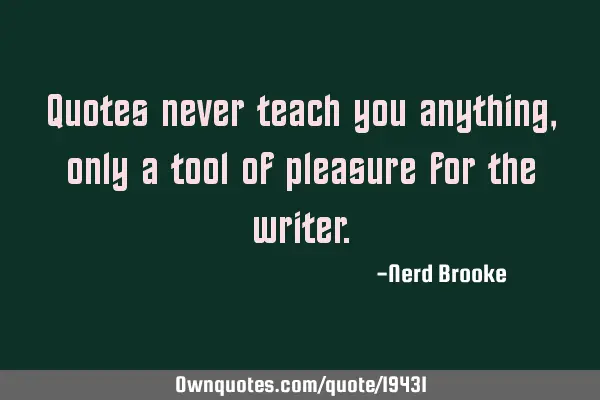 Quotes never teach you anything, only a tool of pleasure for the