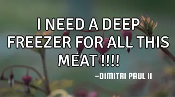 I NEED A DEEP FREEZER FOR ALL THIS MEAT !!!!