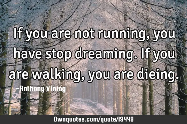If you are not running, you have stop dreaming. If you are walking, you are