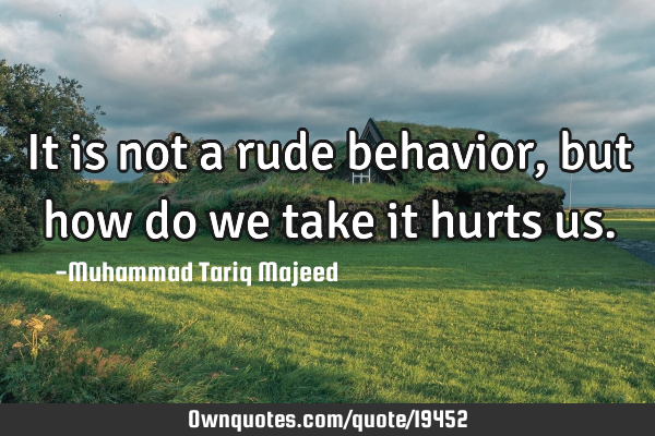 It is not a rude behavior, but how do we take it hurts