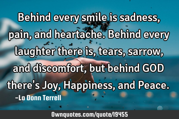 Behind every smile is sadness, pain, and heartache. Behind every laughter there is, tears, sarrow,