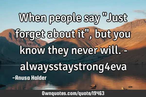 When people say "Just forget about it", but you know they never will. - alwaysstaystrong4