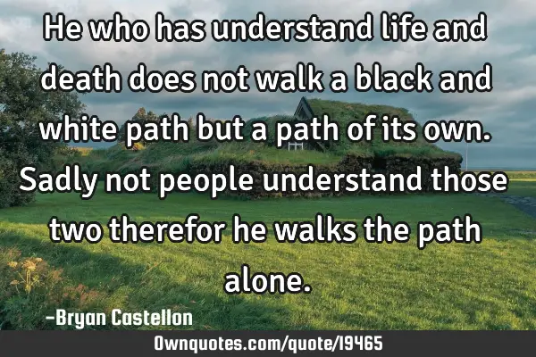 He who has understand life and death does not walk a black and white path but a path of its own. S