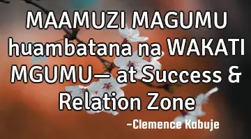 MAAMUZI MAGUMU huambatana na WAKATI MGUMU— at Success & Relation Zone