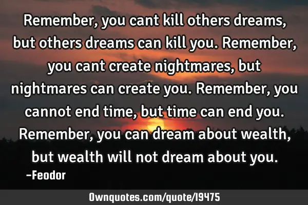 Remember, you cant kill others dreams, but others dreams can kill you. Remember, you cant create