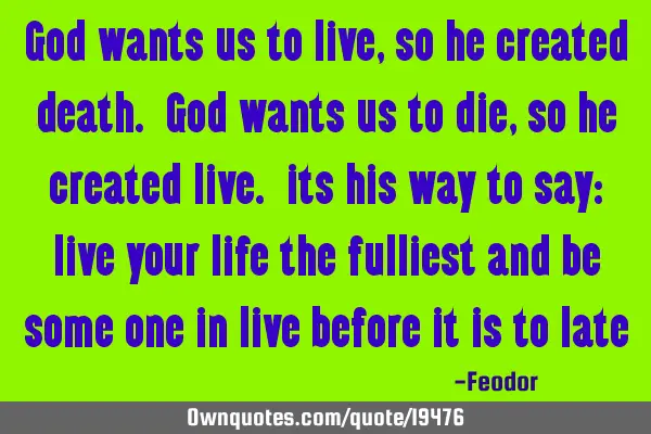 God wants us to live, so he created death. God wants us to die, so he created live. its his way to