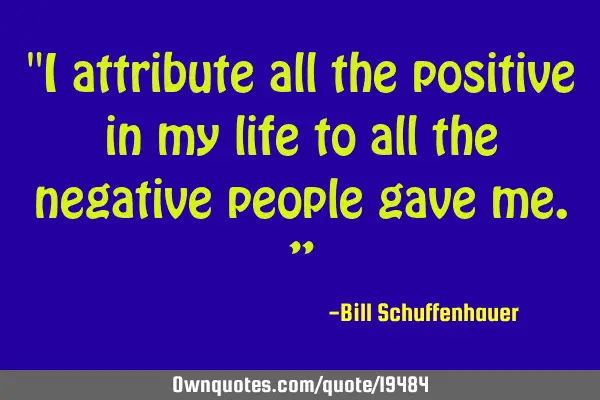 "I attribute all the positive in my life to all the negative people gave me.”