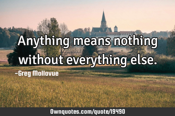 Anything means nothing without everything