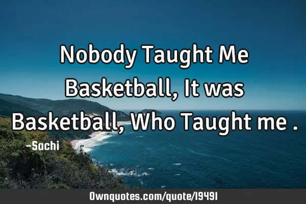Nobody Taught Me Basketball, It was Basketball ,Who Taught me