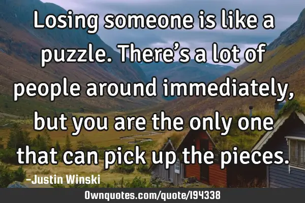 Losing someone is like a puzzle. There’s a lot of people around immediately, but you are the only