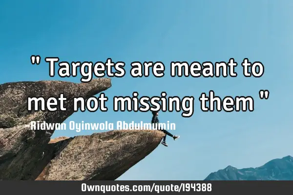 " Targets are meant to met not missing them "