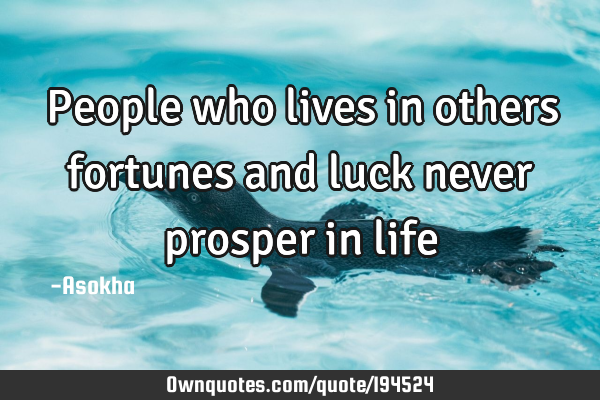 People who lives in others fortunes and luck never prosper in