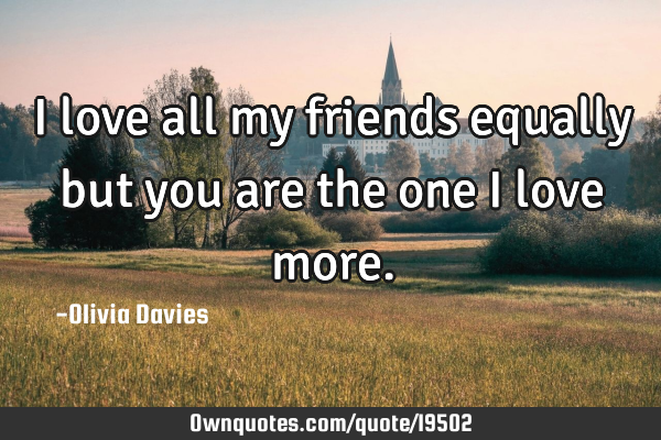 I love all my friends equally but you are the one I love