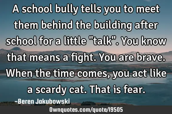 A school bully tells you to meet them behind the building after school for a little "talk". You
